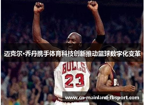 迈克尔·乔丹携手体育科技创新推动篮球数字化变革 迈克尔·乔丹携手体育科技创新推动篮球数字化变革
