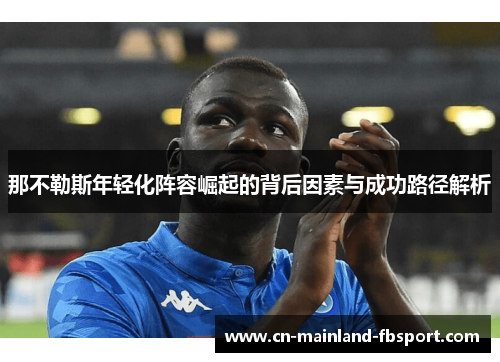 那不勒斯年轻化阵容崛起的背后因素与成功路径解析 那不勒斯年轻化阵容崛起的背后因素与成功路径解析