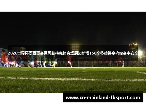 2026世界杯墨西哥赛区阿兹特克体育场周边新增150个移动警亭确保赛事安全 2026世界杯墨西哥赛区阿兹特克体育场周边新增150个移动警亭确保赛事安全