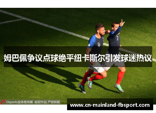 姆巴佩争议点球绝平纽卡斯尔引发球迷热议 姆巴佩争议点球绝平纽卡斯尔引发球迷热议