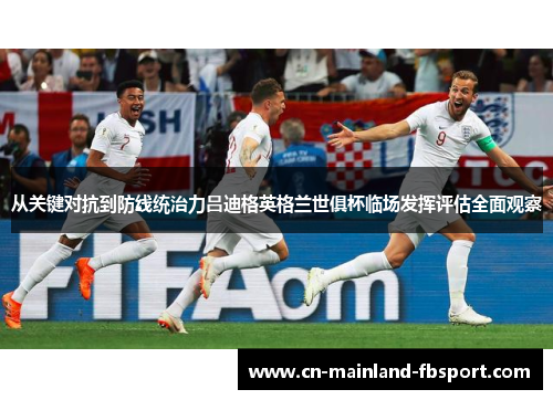 从关键对抗到防线统治力吕迪格英格兰世俱杯临场发挥评估全面观察 从关键对抗到防线统治力吕迪格英格兰世俱杯临场发挥评估全面观察