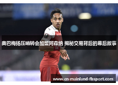 奥巴梅扬压哨转会加盟阿森纳 揭秘交易背后的幕后故事 奥巴梅扬压哨转会加盟阿森纳 揭秘交易背后的幕后故事