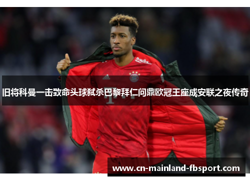旧将科曼一击致命头球弑杀巴黎拜仁问鼎欧冠王座成安联之夜传奇 旧将科曼一击致命头球弑杀巴黎拜仁问鼎欧冠王座成安联之夜传奇
