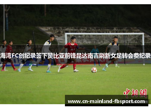 海湾FC创纪录签下赞比亚前锋昆达南吉刷新女足转会费纪录 海湾FC创纪录签下赞比亚前锋昆达南吉刷新女足转会费纪录